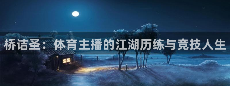 斗球直播体育：桥诘圣：体育主播的江湖历练与竞技人生