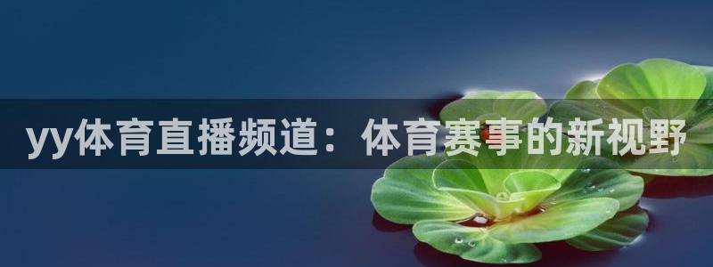 斗球直播app下载官网：yy体育直播频道：体育赛事的新视野