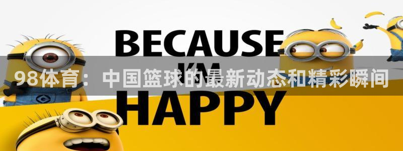 斗球体育直播免费观看：98体育：中国篮球的最新动态和精彩瞬间
